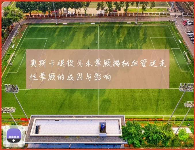 奥斯卡退役戈米晕厥揭秘血管迷走性晕厥的成因与影响