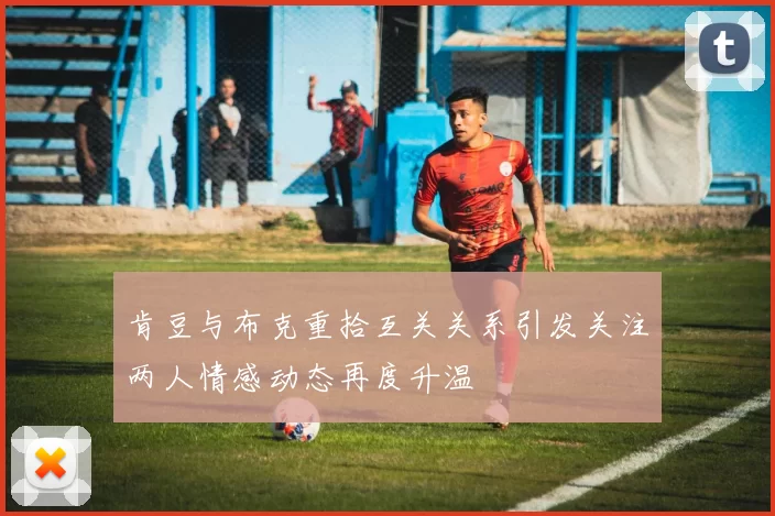 肯豆与布克重拾互关关系引发关注两人情感动态再度升温