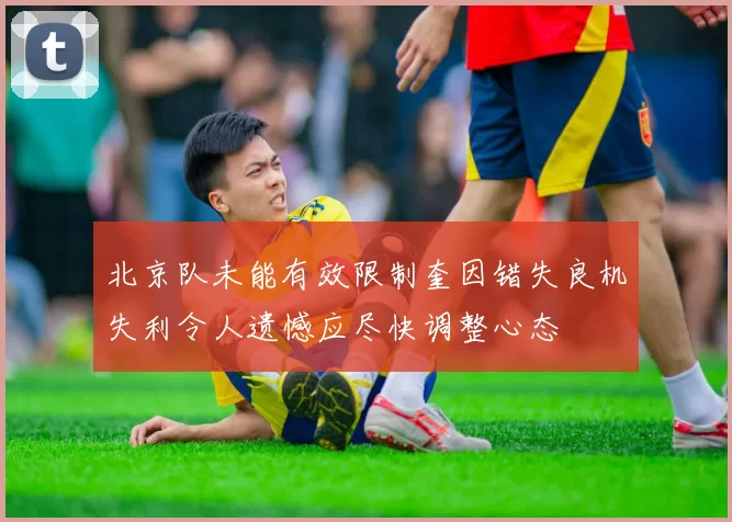 北京队未能有效限制奎因错失良机失利令人遗憾应尽快调整心态