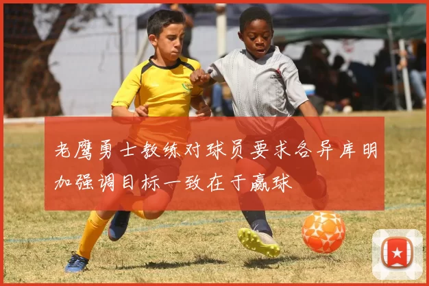 老鹰勇士教练对球员要求各异库明加强调目标一致在于赢球