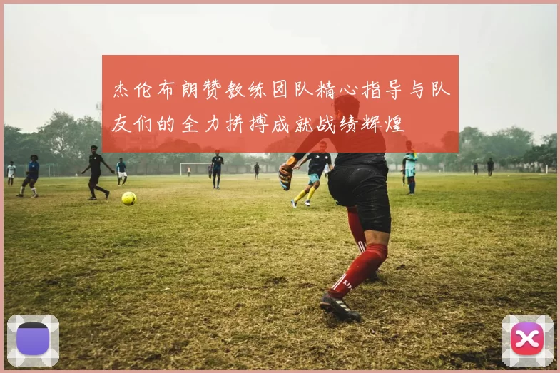 杰伦布朗赞教练团队精心指导与队友们的全力拼搏成就战绩辉煌