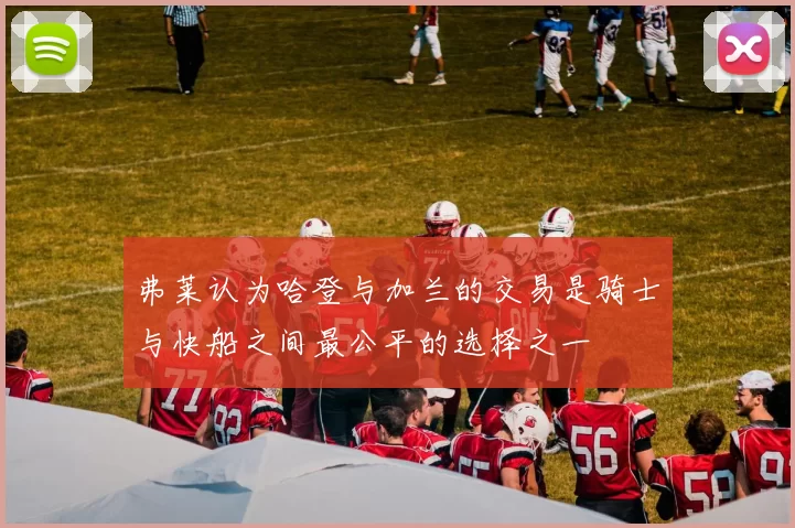 弗莱认为哈登与加兰的交易是骑士与快船之间最公平的选择之一