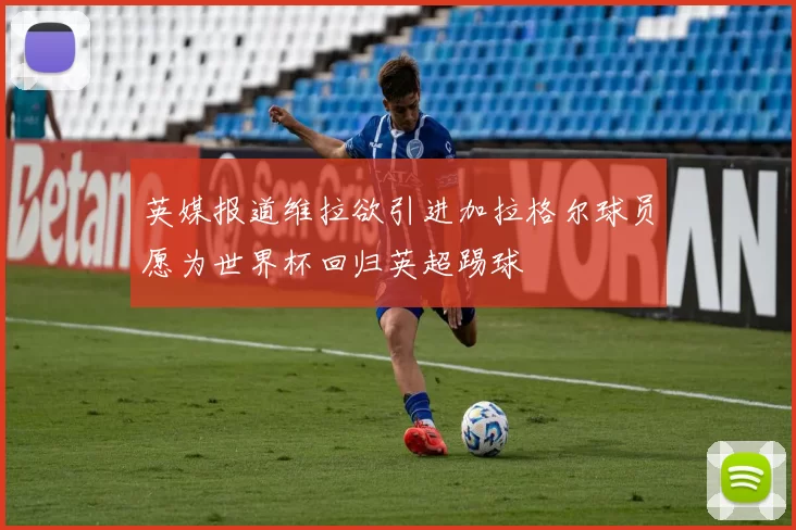 英媒报道维拉欲引进加拉格尔球员愿为世界杯回归英超踢球