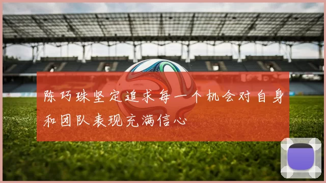 陈巧珠坚定追求每一个机会对自身和团队表现充满信心