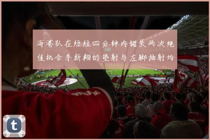 海港队在短短四分钟内错失两次绝佳机会李新翔的垫射与左脚抽射均未能转化为进球