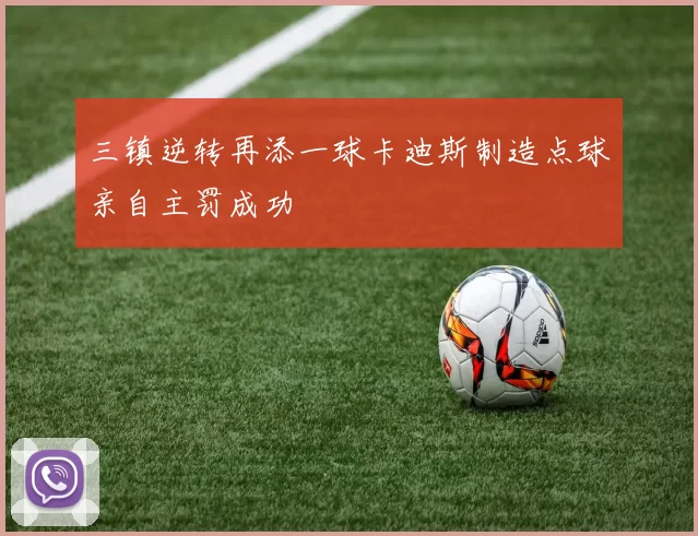 三镇逆转再添一球卡迪斯制造点球亲自主罚成功