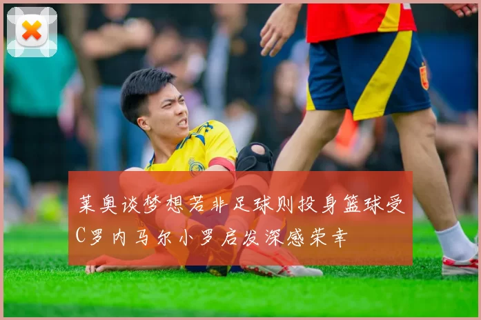 莱奥谈梦想若非足球则投身篮球受C罗内马尔小罗启发深感荣幸