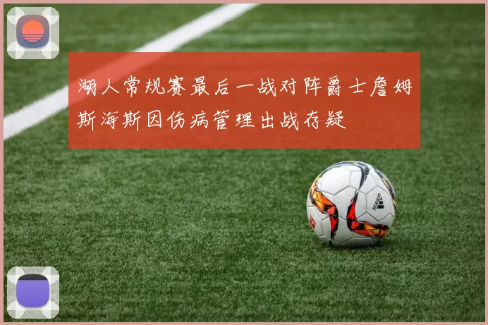 湖人常规赛最后一战对阵爵士詹姆斯海斯因伤病管理出战存疑