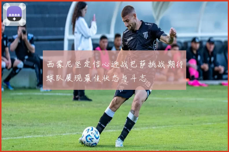 西蒙尼坚定信心迎战巴萨挑战期待球队展现最佳状态与斗志