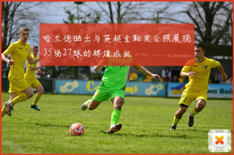 哈兰德晒出与英超金靴奖合照展现35场27球的辉煌成就