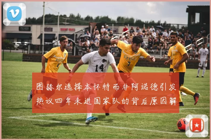 图赫尔选择本怀特而非阿诺德引发热议四年未进国家队的背后原因解析