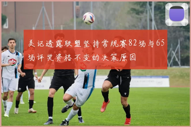 美记透露联盟坚持常规赛82场与65场评奖资格不变的决策原因