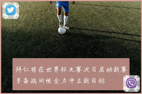 拜仁将在世界杯决赛次日启动新赛季备战训练全力冲击新目标
