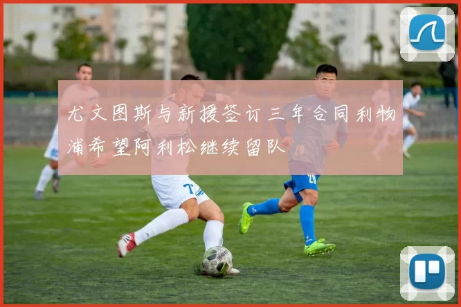 尤文图斯与新援签订三年合同利物浦希望阿利松继续留队