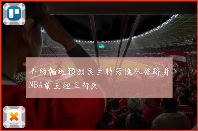 乔约翰逊预测莫兰特若换队将跻身NBA前五控卫行列