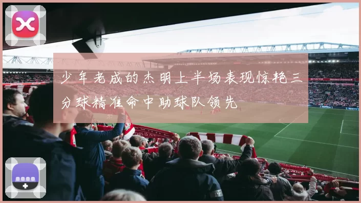 少年老成的杰明上半场表现惊艳三分球精准命中助球队领先