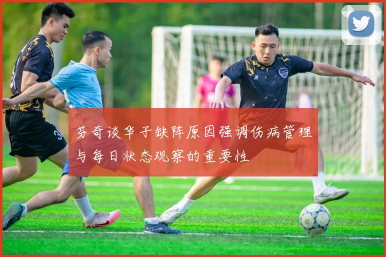 芬奇谈华子缺阵原因强调伤病管理与每日状态观察的重要性