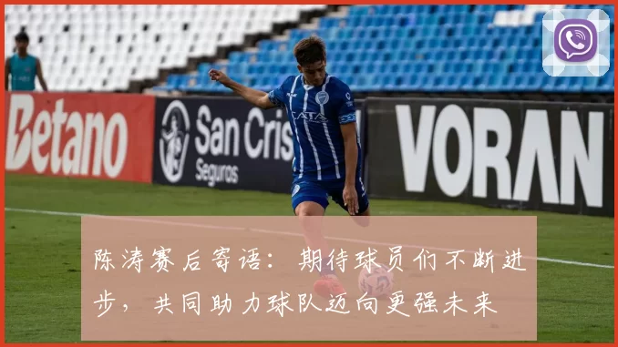 陈涛赛后寄语：期待球员们不断进步，共同助力球队迈向更强未来