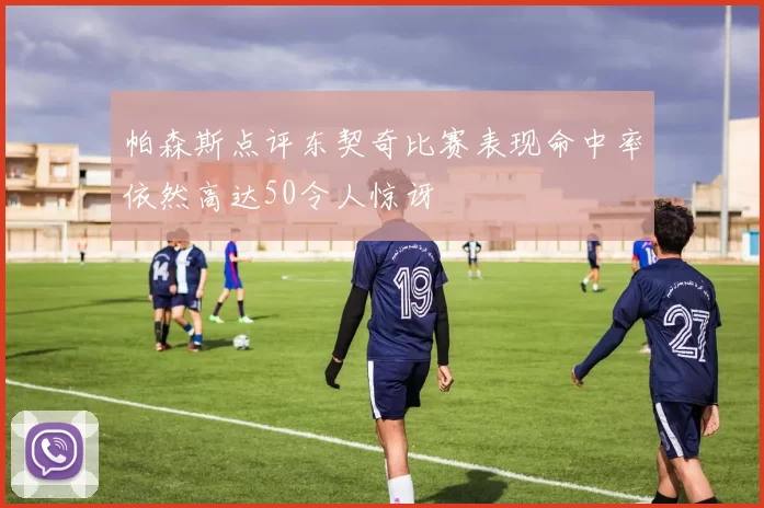 帕森斯点评东契奇比赛表现命中率依然高达50令人惊讶