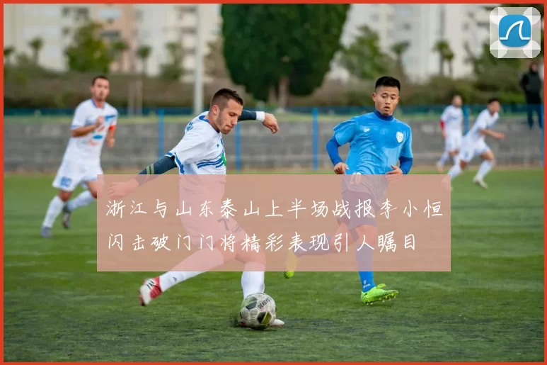 浙江与山东泰山上半场战报李小恒闪击破门门将精彩表现引人瞩目