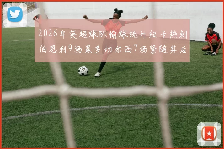 2026年英超球队输球统计纽卡热刺伯恩利9场最多切尔西7场紧随其后
