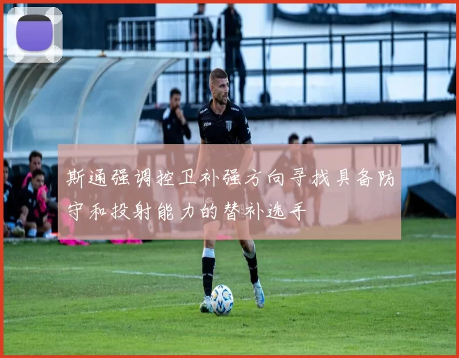 斯通强调控卫补强方向寻找具备防守和投射能力的替补选手